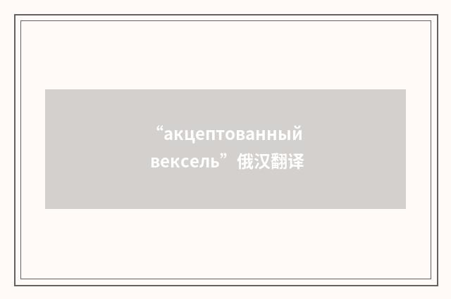 “акцептованный вексель”俄汉翻译