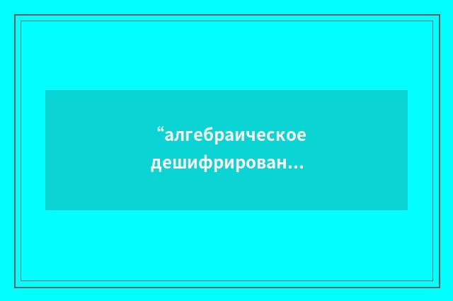 “алгебраическое дешифрирование”俄汉翻译