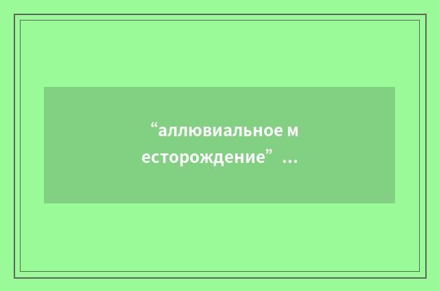 “аллювиальное месторождение”俄汉翻译