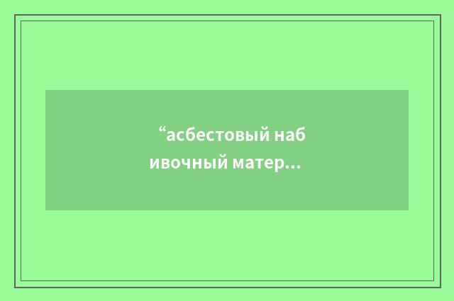 “асбестовый набивочный материал”俄汉翻译