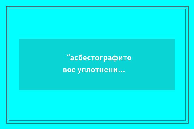 “асбестографитовое уплотнение”俄汉翻译