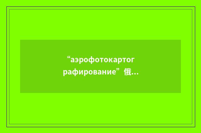 “аэрофотокартографирование”俄汉翻译
