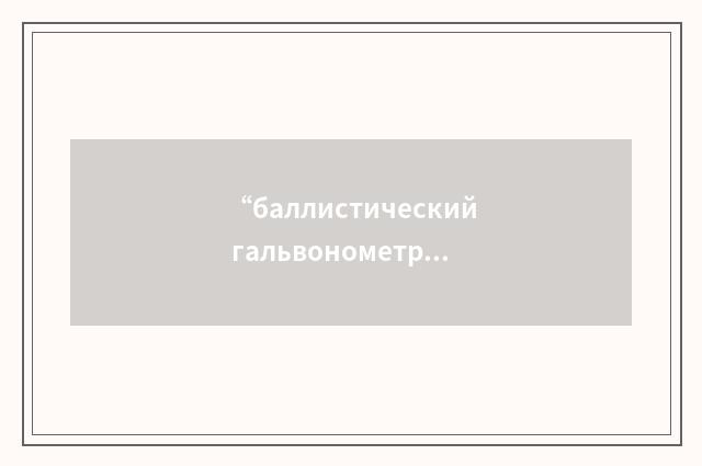 “баллистический гальвонометр”俄汉翻译