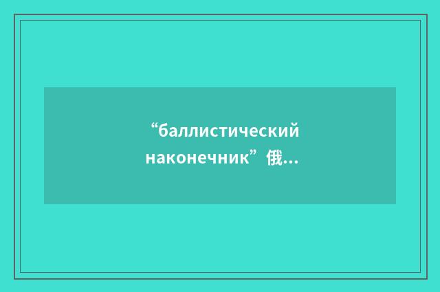 “баллистический наконечник”俄汉翻译