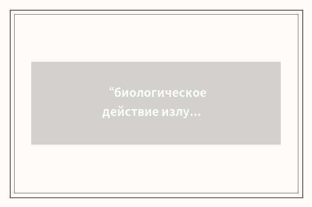 “биологическое действие излучения”俄汉翻译