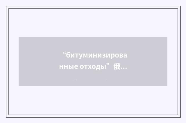 “битуминизированные отходы”俄汉翻译