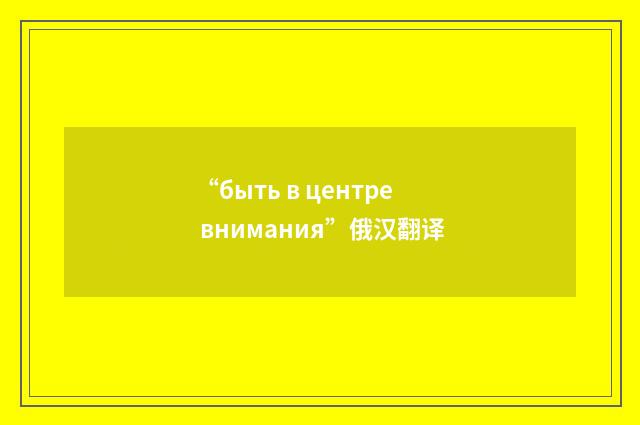 “быть в центре внимания”俄汉翻译