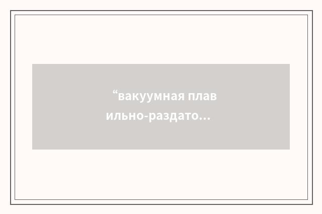 “вакуумная плавильно-раздаточная электропечь”俄汉翻译