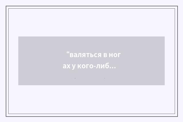 “валяться в ногах у кого-либо”俄汉翻译