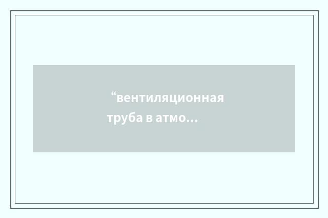 “вентиляционная труба в атмосферу”俄汉翻译