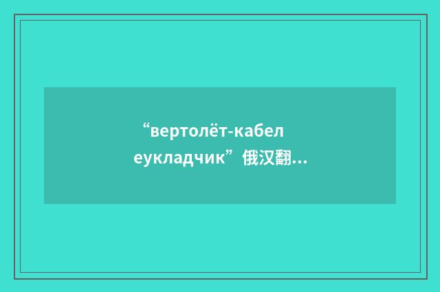 “вертолёт-кабелеукладчик”俄汉翻译