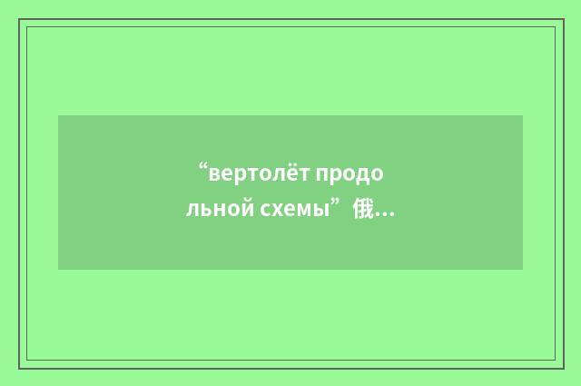 “вертолёт продольной схемы”俄汉翻译