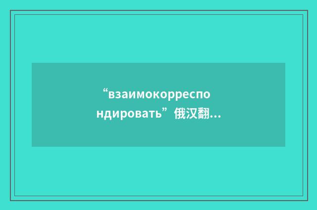 “взаимокорреспондировать”俄汉翻译
