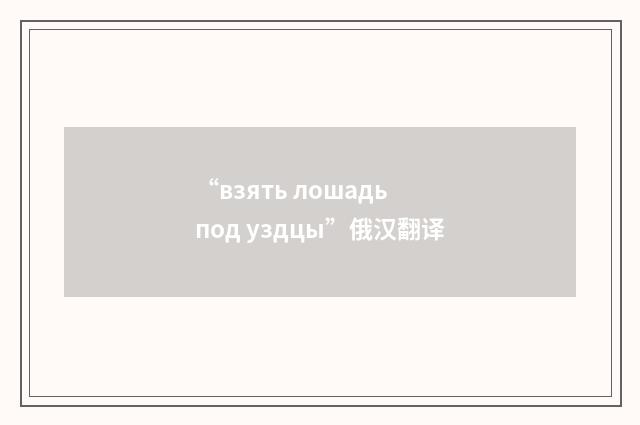 “взять лошадь под уздцы”俄汉翻译