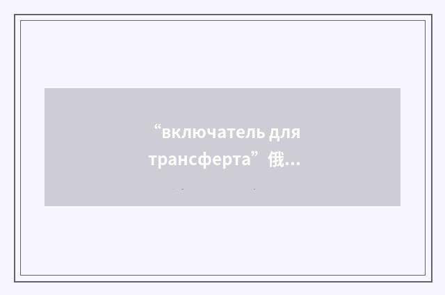 “включатель для трансферта”俄汉翻译