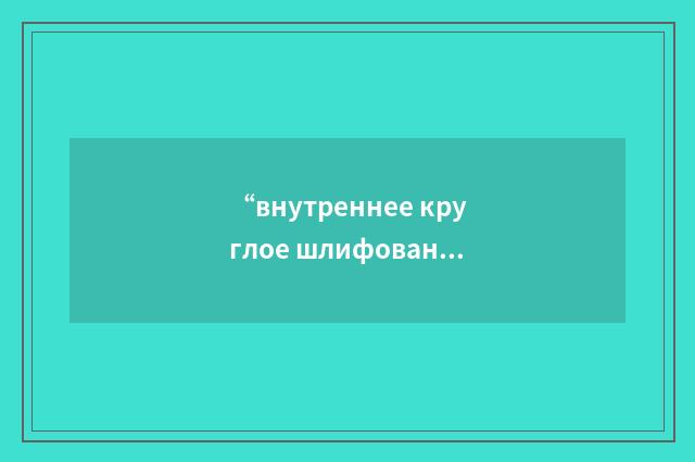 “внутреннее круглое шлифование”俄汉翻译