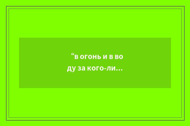 “в огонь и в воду за кого-либо”俄汉翻译