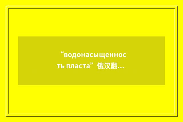 “водонасыщенность пласта”俄汉翻译