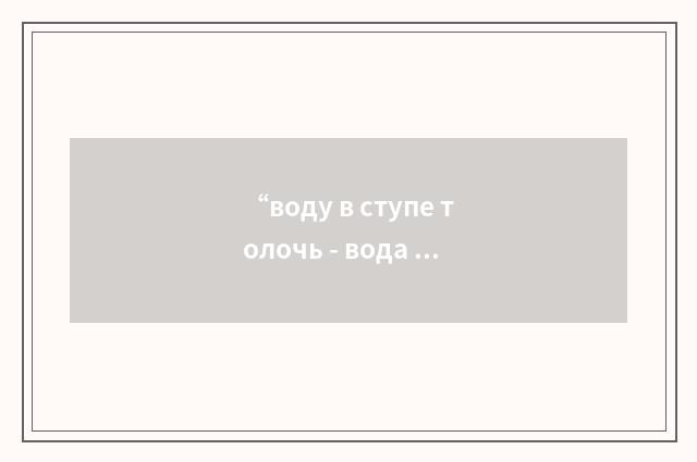 “воду в ступе толочь - вода и будет”俄汉翻译