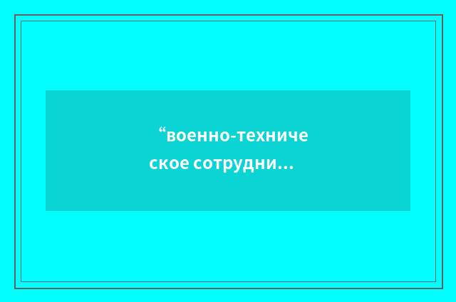 “военно-техническое сотрудничество”俄汉翻译