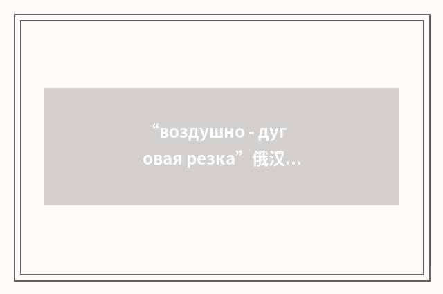 “воздушно - дуговая резка”俄汉翻译