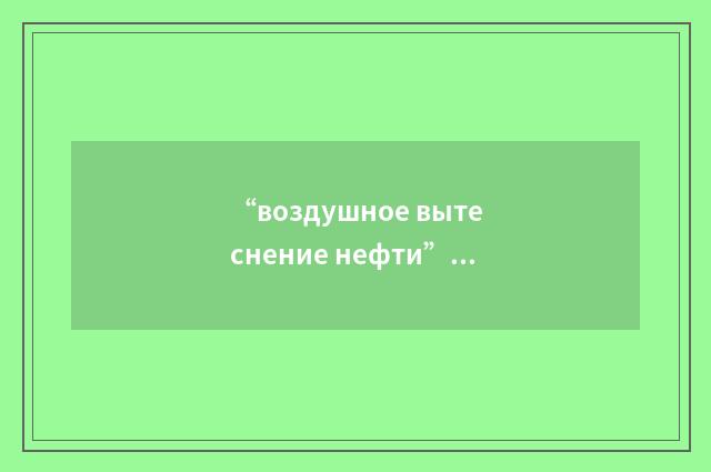 “воздушное вытеснение нефти”俄汉翻译