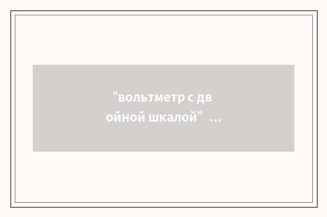 “вольтметр с двойной шкалой”俄汉翻译