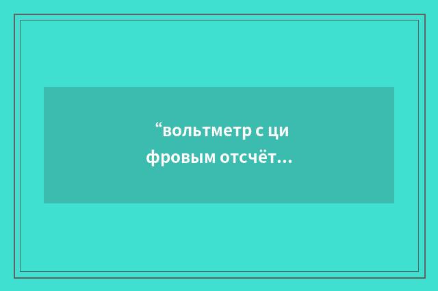 “вольтметр с цифровым отсчётом”俄汉翻译