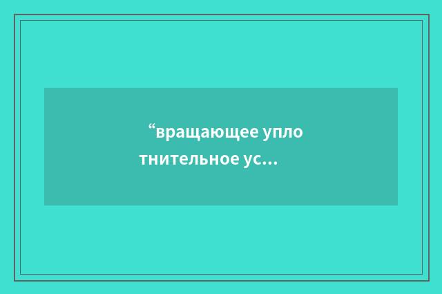 “вращающее уплотнительное устройство”俄汉翻译