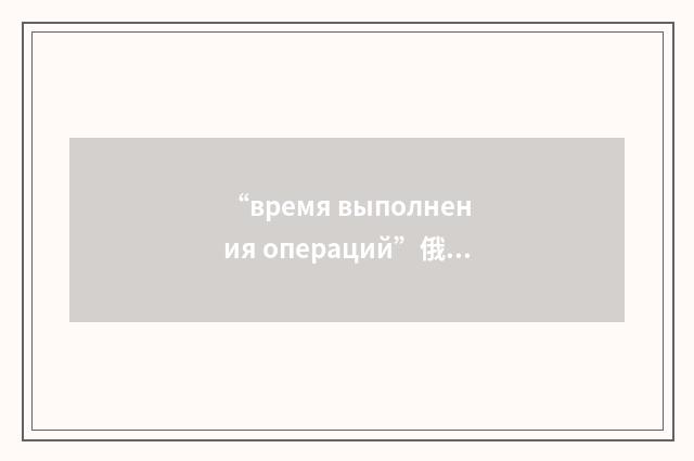 “время выполнения операций”俄汉翻译