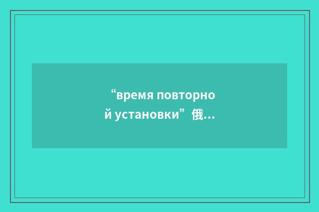 “время повторной установки”俄汉翻译