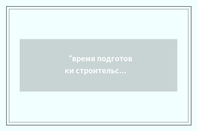“время подготовки строительства”俄汉翻译