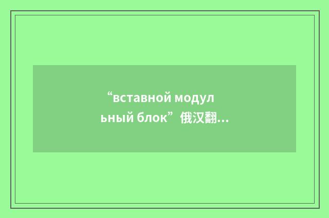 “вставной модульный блок”俄汉翻译