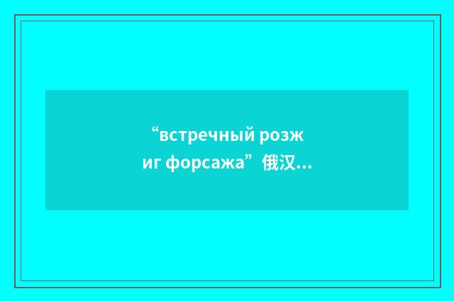 “встречный розжиг форсажа”俄汉翻译