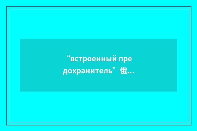 “встроенный предохранитель”俄汉翻译