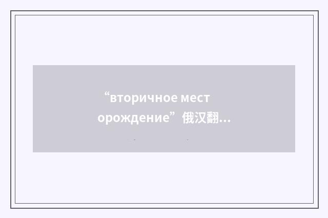 “вторичное месторождение”俄汉翻译