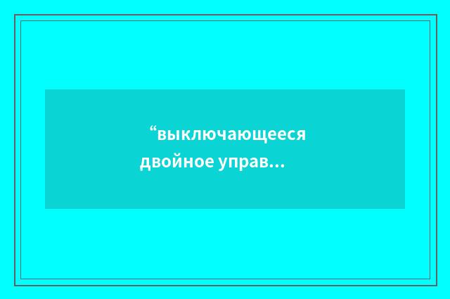 “выключающееся двойное управление”俄汉翻译