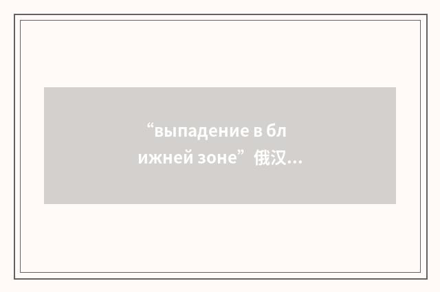 “выпадение в ближней зоне”俄汉翻译