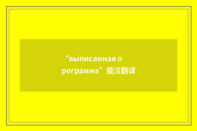 “выписанная программа”俄汉翻译