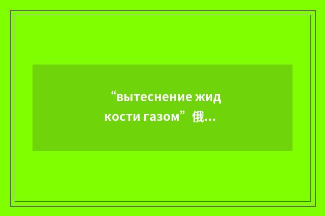 “вытеснение жидкости газом”俄汉翻译