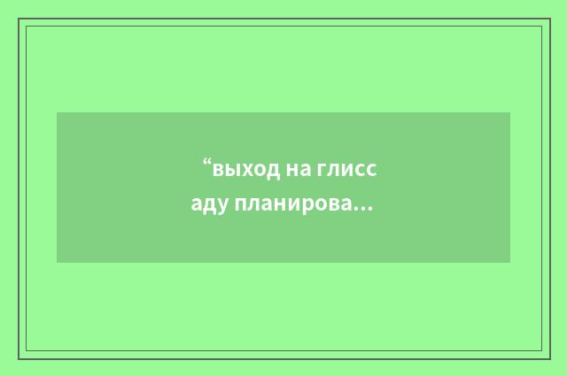 “выход на глиссаду планирования”俄汉翻译