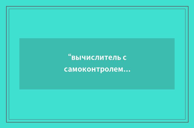 “вычислитель с самоконтролем”俄汉翻译