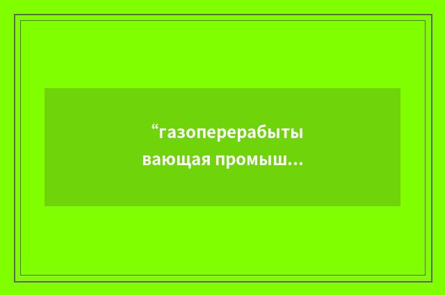 “газоперерабытывающая промышленность”俄汉翻译