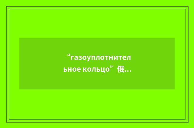 “газоуплотнительное кольцо”俄汉翻译