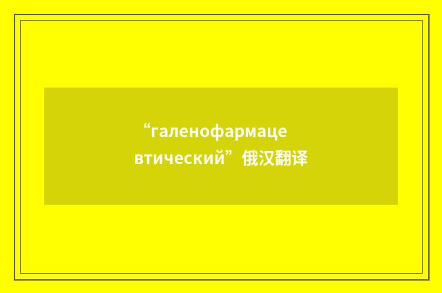 “галенофармацевтический”俄汉翻译