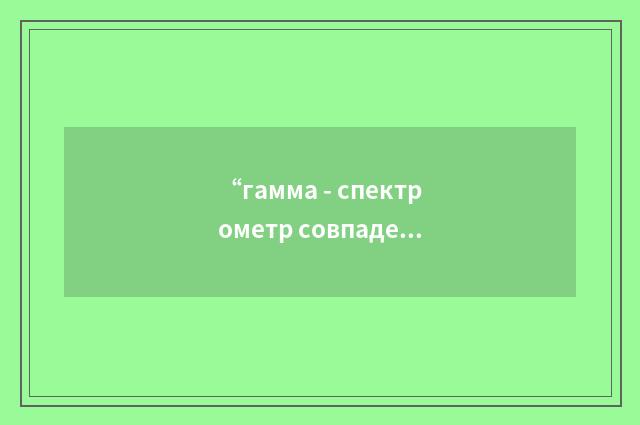 “гамма - спектрометр совпадений”俄汉翻译