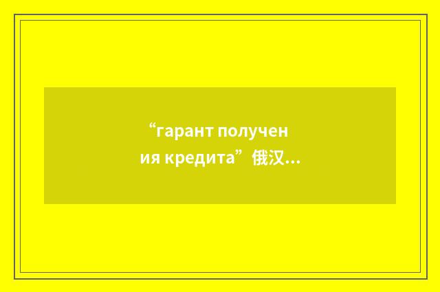 “гарант получения кредита”俄汉翻译