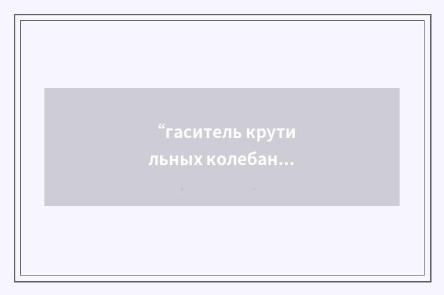 “гаситель крутильных колебаний”俄汉翻译
