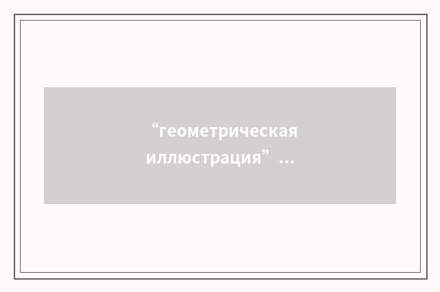 “геометрическая иллюстрация”俄汉翻译