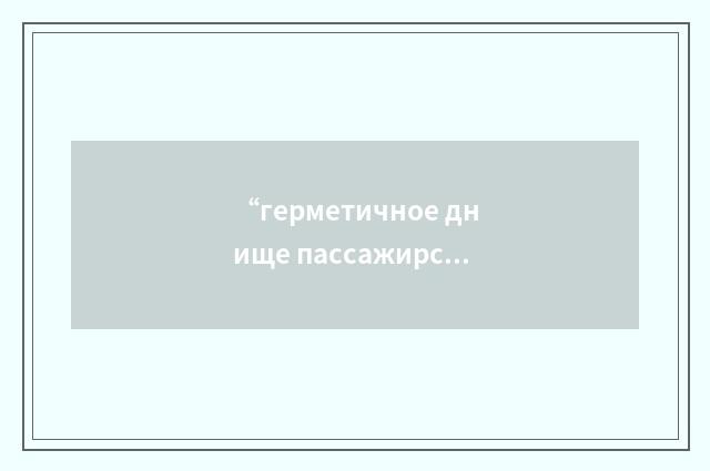“герметичное днище пассажирской кабины”俄汉翻译